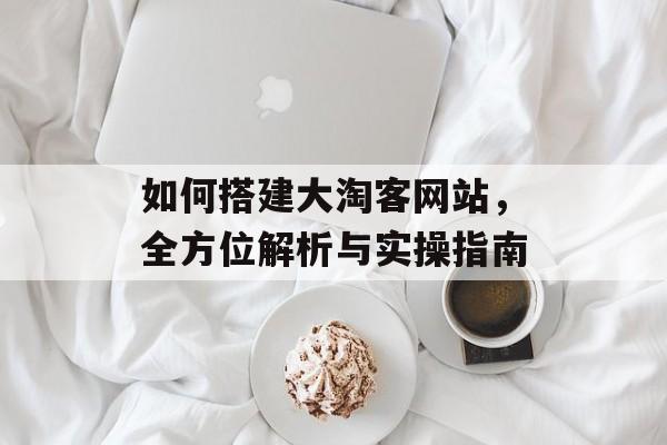 如何搭建大淘客网站,全方位解析与实操指南 如何搭建大淘客网站,全方位解析与实操指南