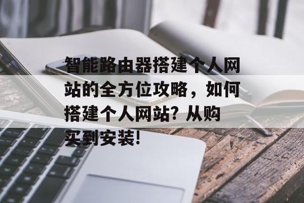智能路由器搭建个人网站的全方位攻略,如何搭建个人网站? 从购买到安装! 智能路由器搭建个人网站的全方位攻略,如何搭建个人网站? 从购买到安装!