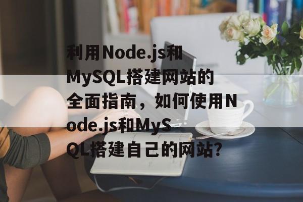 利用Node.js和MySQL搭建网站的全面指南，如何使用Node.js和MySQL搭建自己的网站？