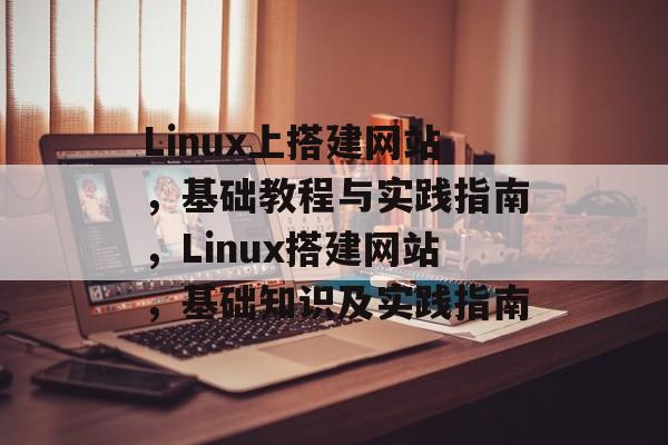 Linux上搭建网站，基础教程与实践指南，Linux搭建网站，基础知识及实践指南