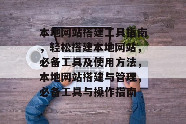 本地网站搭建工具指南，轻松搭建本地网站，必备工具及使用方法，本地网站搭建与管理，必备工具与操作指南