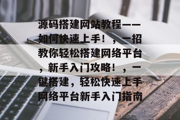 源码搭建网站教程——如何快速上手!,一招教你轻松搭建网络平台,新手入门攻略!,一键搭建,轻松快速上手网络平台新手入门指南 源码搭建网站教程——如何快速上手!,一招教你轻松搭建网络平台,新手入门攻略!,一键搭建,轻松快速上手网络平台新手入门指南