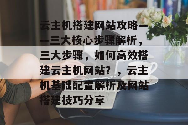云主机搭建网站攻略——三大核心步骤解析,三大步骤,如何高效搭建云主机网站?,云主机基础配置解析及网站搭建技巧分享 云主机搭建网站攻略——三大核心步骤解析,三大步骤,如何高效搭建云主机网站?,云主机基础配置解析及网站搭建技巧分享