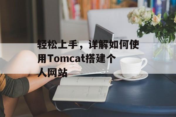 轻松上手，详解如何使用Tomcat搭建个人网站