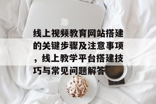 线上视频教育网站搭建的关键步骤及注意事项,线上教学平台搭建技巧与常见问题解答 线上视频教育网站搭建的关键步骤及注意事项,线上教学平台搭建技巧与常见问题解答