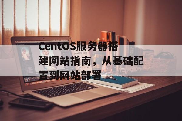 CentOS服务器搭建网站指南，从基础配置到网站部署