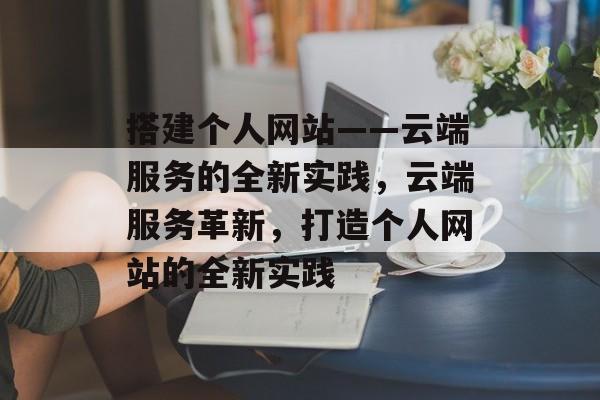 搭建个人网站——云端服务的全新实践，云端服务革新，打造个人网站的全新实践