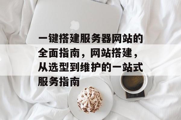 一键搭建服务器网站的全面指南，网站搭建，从选型到维护的一站式服务指南