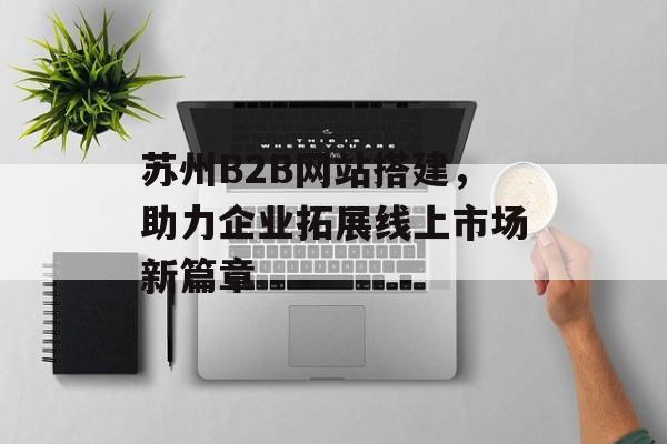 苏州B2B网站搭建，助力企业拓展线上市场新篇章