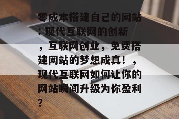 零成本搭建自己的网站: 现代互联网的创新,互联网创业,免费搭建网站的梦想成真!,现代互联网如何让你的网站瞬间升级为你盈利? 零成本搭建自己的网站: 现代互联网的创新,互联网创业,免费搭建网站的梦想成真!,现代互联网如何让你的网站瞬间升级为你盈利?
