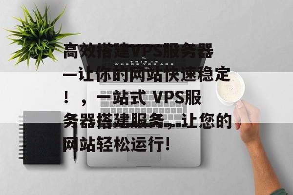 高效搭建VPS服务器—让你的网站快速稳定！，一站式 VPS服务器搭建服务，让您的网站轻松运行!