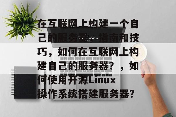 在互联网上构建一个自己的服务器，指南和技巧，如何在互联网上构建自己的服务器？，如何使用开源Linux操作系统搭建服务器？
