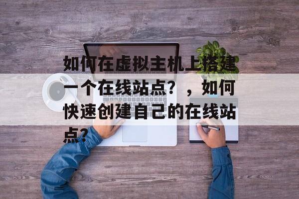 如何在虚拟主机上搭建一个在线站点？，如何快速创建自己的在线站点？