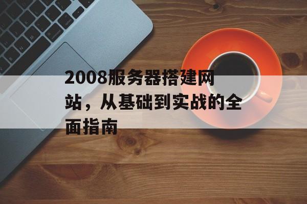 2008服务器搭建网站,从基础到实战的全面指南 2008服务器搭建网站,从基础到实战的全面指南