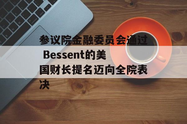 参议院金融委员会通过 Bessent的美国财长提名迈向全院表决