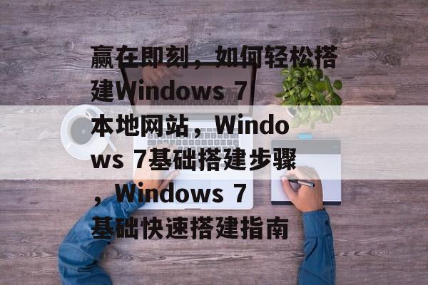 赢在即刻，如何轻松搭建Windows 7本地网站，Windows 7基础搭建步骤，Windows 7基础快速搭建指南