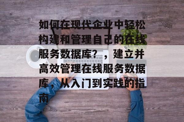 如何在现代企业中轻松构建和管理自己的在线服务数据库?,建立并高效管理在线服务数据库,从入门到实践的指南 如何在现代企业中轻松构建和管理自己的在线服务数据库?,建立并高效管理在线服务数据库,从入门到实践的指南