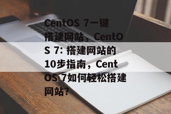 CentOS 7一键搭建网站,CentOS 7: 搭建网站的10步指南,CentOS 7如何轻松搭建网站? CentOS 7一键搭建网站,CentOS 7: 搭建网站的10步指南,CentOS 7如何轻松搭建网站?