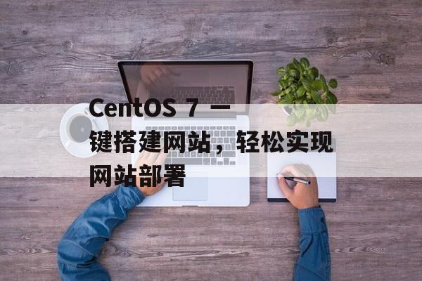 CentOS 7 一键搭建网站,轻松实现网站部署 CentOS 7 一键搭建网站,轻松实现网站部署