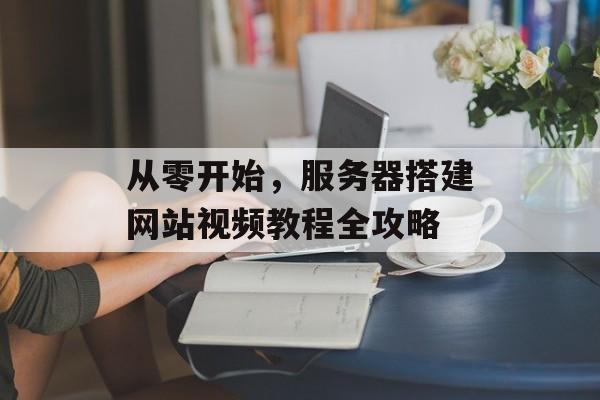 从零开始，服务器搭建网站视频教程全攻略