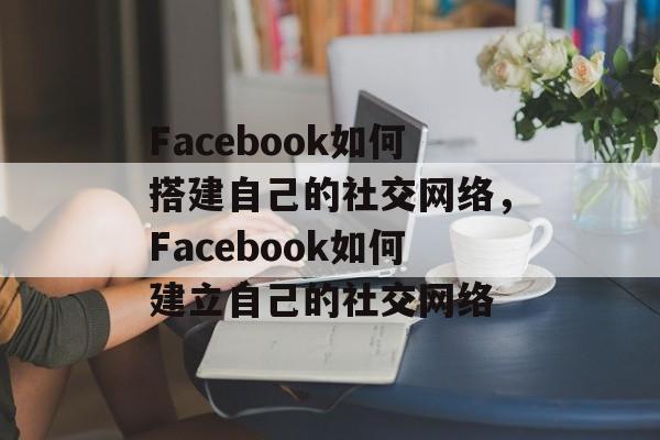 Facebook如何搭建自己的社交网络，Facebook如何建立自己的社交网络