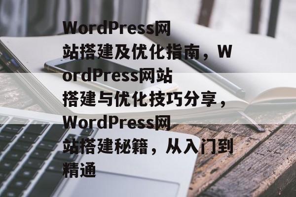 WordPress网站搭建及优化指南,WordPress网站搭建与优化技巧分享,WordPress网站搭建秘籍,从入门到精通 WordPress网站搭建及优化指南,WordPress网站搭建与优化技巧分享,WordPress网站搭建秘籍,从入门到精通