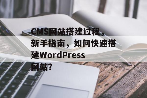 CMS网站搭建过程，新手指南，如何快速搭建WordPress网站？