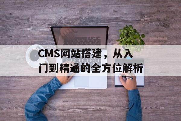CMS网站搭建,从入门到精通的全方位解析 CMS网站搭建,从入门到精通的全方位解析