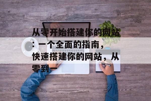 从零开始搭建你的网站: 一个全面的指南，快速搭建你的网站，从零到一