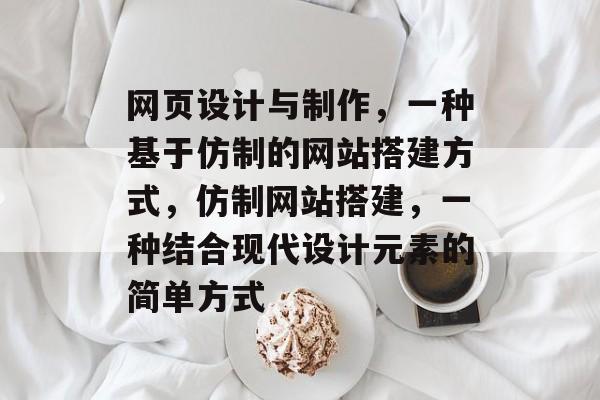 网页设计与制作,一种基于仿制的网站搭建方式,仿制网站搭建,一种结合现代设计元素的简单方式 网页设计与制作,一种基于仿制的网站搭建方式,仿制网站搭建,一种结合现代设计元素的简单方式