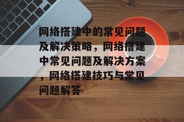 网络搭建中的常见问题及解决策略,网络搭建中常见问题及解决方案,网络搭建技巧与常见问题解答 网络搭建中的常见问题及解决策略,网络搭建中常见问题及解决方案,网络搭建技巧与常见问题解答