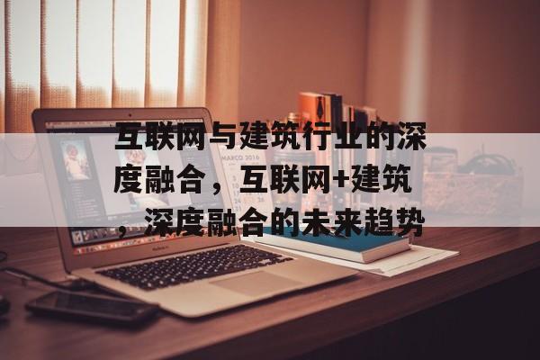 互联网与建筑行业的深度融合，互联网+建筑，深度融合的未来趋势