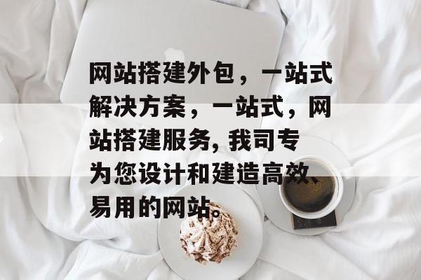 网站搭建外包,一站式解决方案,一站式,网站搭建服务, 我司专为您设计和建造高效、易用的网站。 网站搭建外包,一站式解决方案,一站式,网站搭建服务, 我司专为您设计和建造高效、易用的网站。