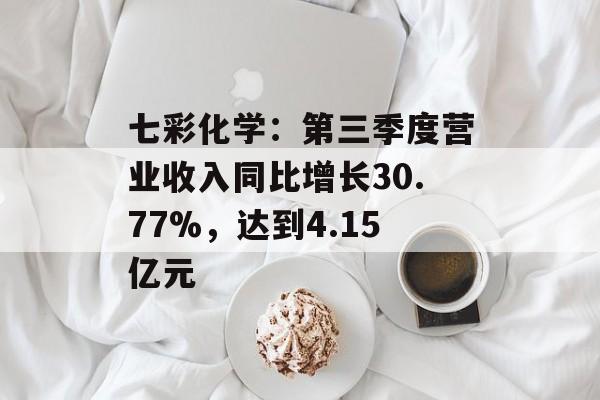 七彩化学:第三季度营业收入同比增长30.77%,达到4.15亿元 七彩化学:第三季度营业收入同比增长30.77%,达到4.15亿元