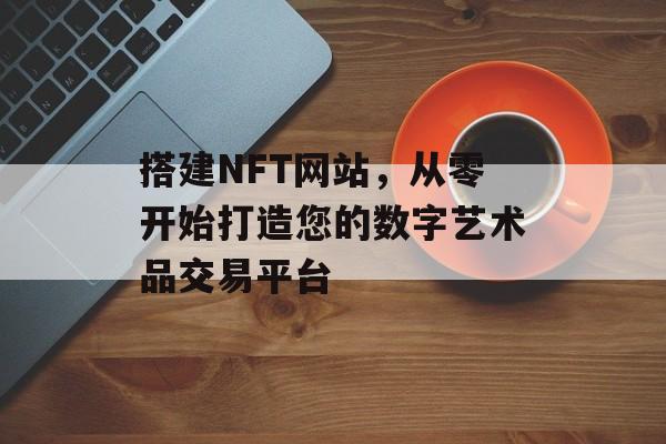 搭建NFT网站，从零开始打造您的数字艺术品交易平台