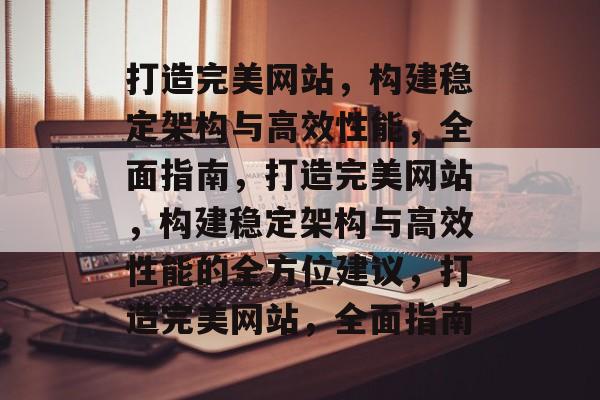 打造完美网站,构建稳定架构与高效性能,全面指南,打造完美网站,构建稳定架构与高效性能的全方位建议,打造完美网站,全面指南 打造完美网站,构建稳定架构与高效性能,全面指南,打造完美网站,构建稳定架构与高效性能的全方位建议,打造完美网站,全面指南