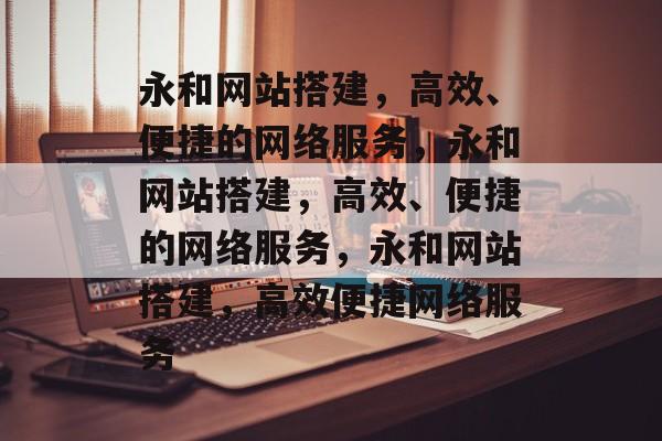 永和网站搭建,高效、便捷的网络服务,永和网站搭建,高效、便捷的网络服务,永和网站搭建,高效便捷网络服务 永和网站搭建,高效、便捷的网络服务,永和网站搭建,高效、便捷的网络服务,永和网站搭建,高效便捷网络服务