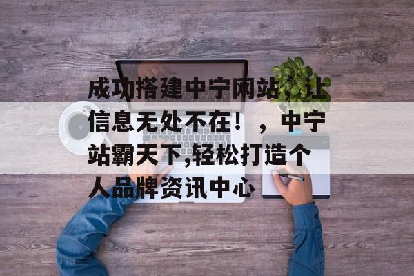 成功搭建中宁网站,让信息无处不在!,中宁站霸天下,轻松打造个人品牌资讯中心 成功搭建中宁网站,让信息无处不在!,中宁站霸天下,轻松打造个人品牌资讯中心