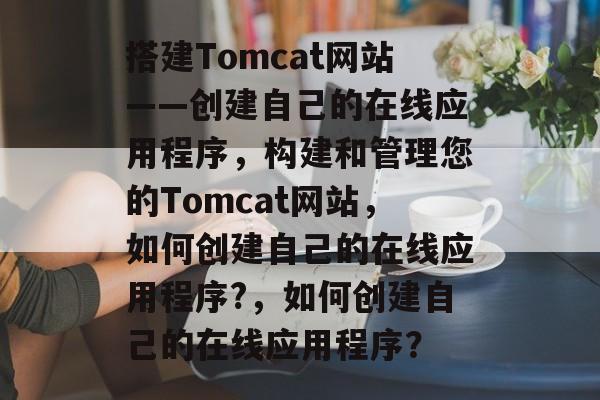 搭建Tomcat网站——创建自己的在线应用程序,构建和管理您的Tomcat网站,如何创建自己的在线应用程序?,如何创建自己的在线应用程序? 搭建Tomcat网站——创建自己的在线应用程序,构建和管理您的Tomcat网站,如何创建自己的在线应用程序?,如何创建自己的在线应用程序?