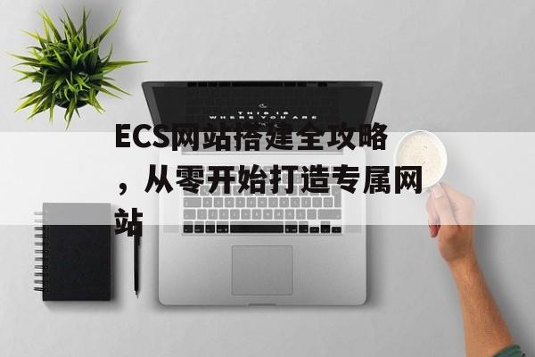 ECS网站搭建全攻略,从零开始打造专属网站 ECS网站搭建全攻略,从零开始打造专属网站