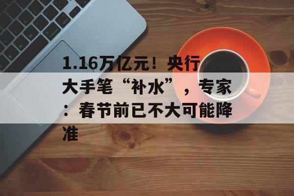 1.16万亿元!央行大手笔“补水”,专家:春节前已不大可能降准 1.16万亿元!央行大手笔“补水”,专家:春节前已不大可能降准