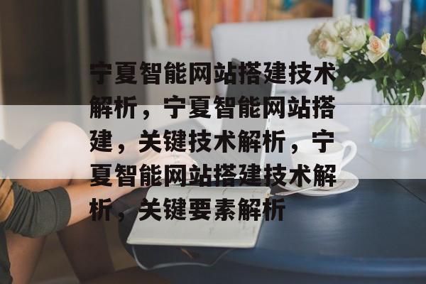 宁夏智能网站搭建技术解析,宁夏智能网站搭建,关键技术解析,宁夏智能网站搭建技术解析,关键要素解析 宁夏智能网站搭建技术解析,宁夏智能网站搭建,关键技术解析,宁夏智能网站搭建技术解析,关键要素解析