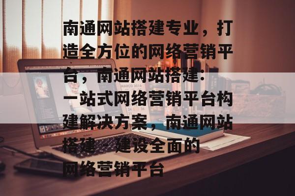 南通网站搭建专业,打造全方位的网络营销平台,南通网站搭建: 一站式网络营销平台构建解决方案,南通网站搭建 - 建设全面的网络营销平台 南通网站搭建专业,打造全方位的网络营销平台,南通网站搭建: 一站式网络营销平台构建解决方案,南通网站搭建 - 建设全面的网络营销平台