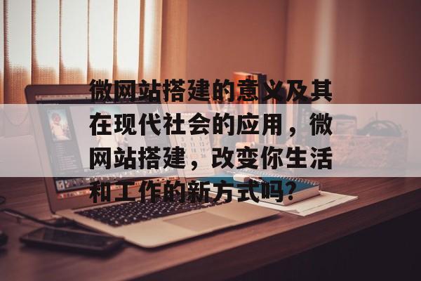 微网站搭建的意义及其在现代社会的应用,微网站搭建,改变你生活和工作的新方式吗? 微网站搭建的意义及其在现代社会的应用,微网站搭建,改变你生活和工作的新方式吗?