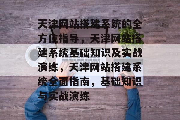 天津网站搭建系统的全方位指导，天津网站搭建系统基础知识及实战演练，天津网站搭建系统全面指南，基础知识与实战演练