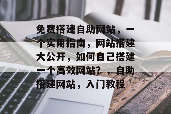 免费搭建自助网站,一个实用指南,网站搭建大公开,如何自己搭建一个高效网站?,自助搭建网站,入门教程 免费搭建自助网站,一个实用指南,网站搭建大公开,如何自己搭建一个高效网站?,自助搭建网站,入门教程