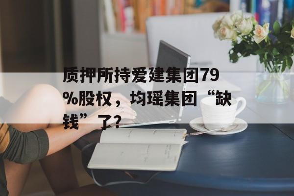 质押所持爱建集团79%股权,均瑶集团“缺钱”了? 质押所持爱建集团79%股权,均瑶集团“缺钱”了?