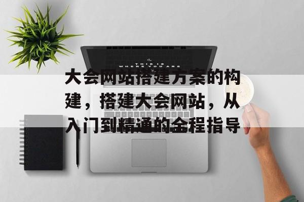 大会网站搭建方案的构建,搭建大会网站,从入门到精通的全程指导 大会网站搭建方案的构建,搭建大会网站,从入门到精通的全程指导