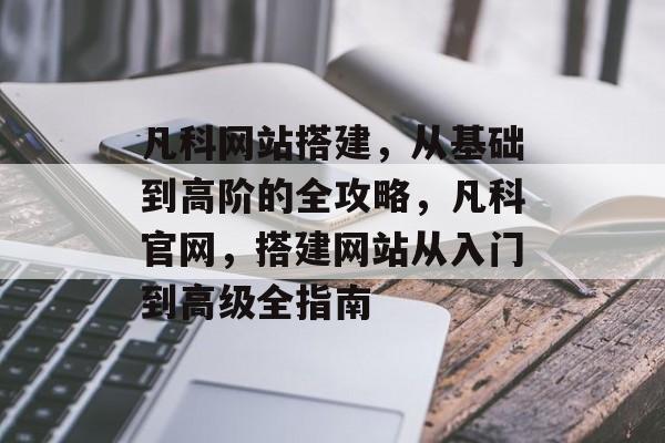 凡科网站搭建，从基础到高阶的全攻略，凡科官网，搭建网站从入门到高级全指南