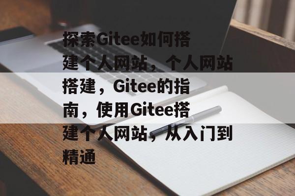 探索Gitee如何搭建个人网站，个人网站搭建，Gitee的指南，使用Gitee搭建个人网站，从入门到精通